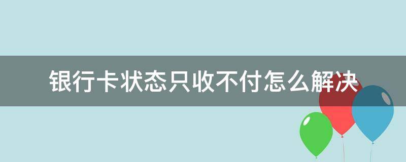 银行卡状态只收不付怎么解决（银行卡只收不付状态怎么办）