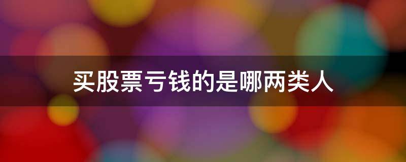 买股票亏钱的是哪两类人 买股票亏钱的是哪两类人?