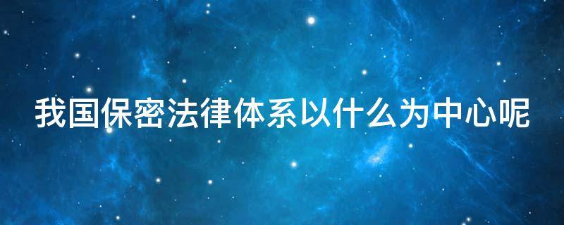 我国保密法律体系以什么为中心呢 我国保密法律体制以什么为中心