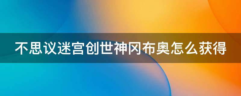 不思议迷宫创世神冈布奥怎么获得 不可思议的迷宫创世神冈布奥怎么得