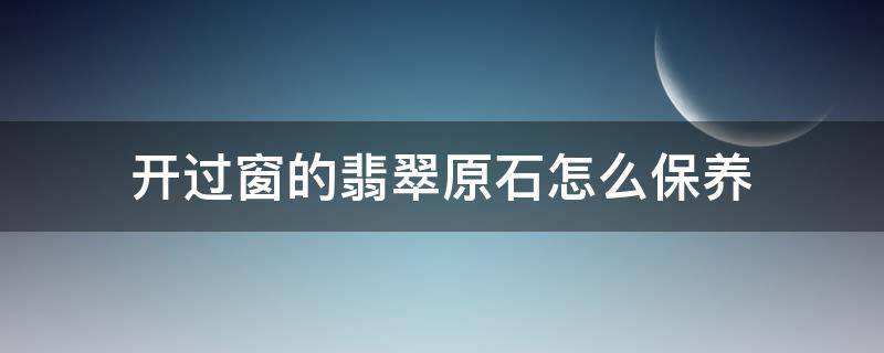 开过窗的翡翠原石怎么保养（开了窗的翡翠原石怎么保养）