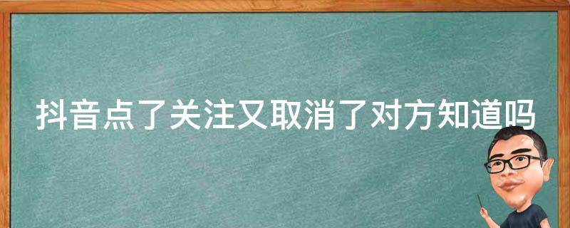 抖音点了关注又取消了对方知道吗（抖音点了关注又取消了对方知道吗）