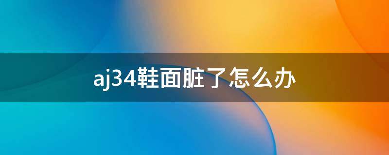 aj34鞋面脏了怎么办 aj34鞋面脏了怎么擦