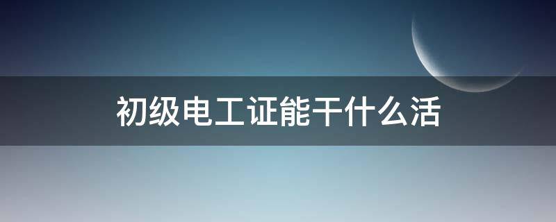 初级电工证能干什么活 初级电工证能干啥