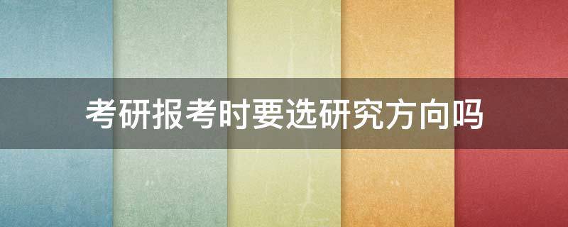 考研报考时要选研究方向吗（研究生报考时要选研究方向吗）