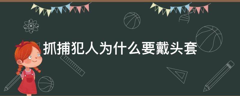 抓捕犯人为什么要戴头套（为什么抓犯人要用头套戴起来）