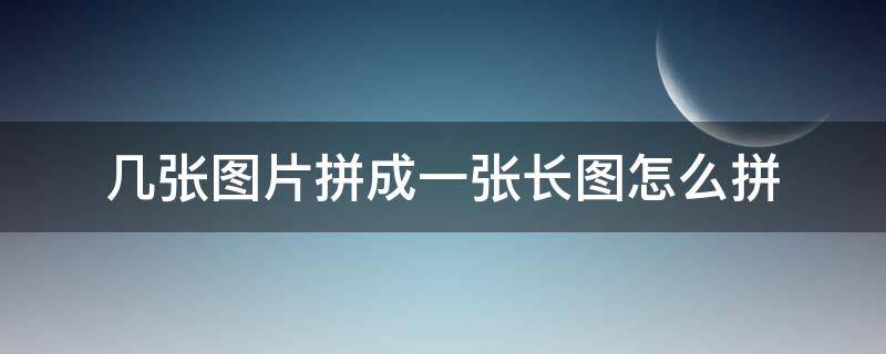 几张图片拼成一张长图怎么拼（怎么把几张图片拼成一个长图）