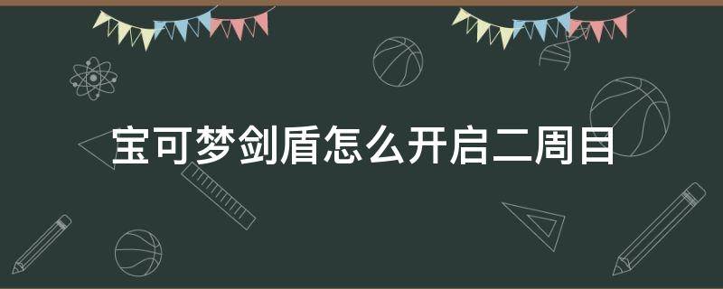 宝可梦剑盾怎么开启二周目（宝可梦剑盾怎么开启二周目剧情）