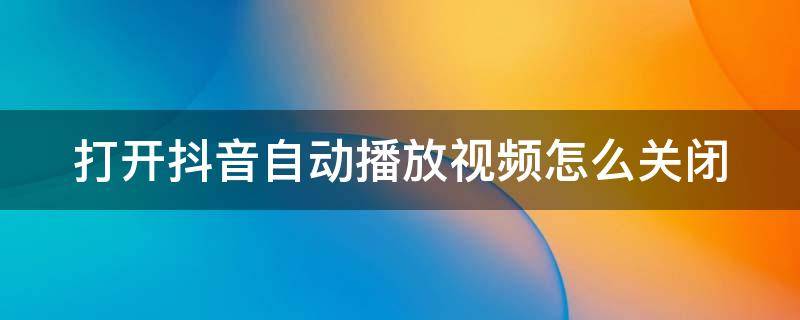 打开抖音自动播放视频怎么关闭（抖音怎样关闭自动播放开关）