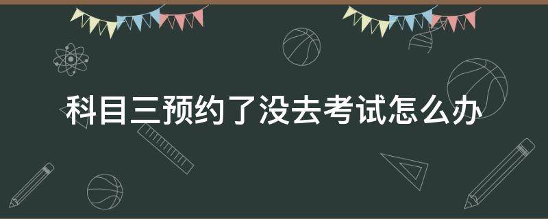 科目三预约了没去考试怎么办 科目三考试预约了没去考试怎么办