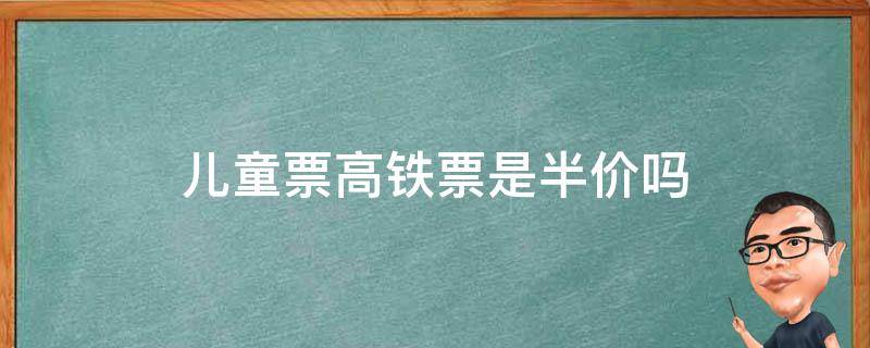 儿童票高铁票是半价吗 高铁票的儿童票是半价吗