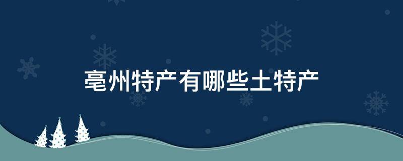 亳州特产有哪些土特产（亳州特产有哪些土特产可以送礼?）