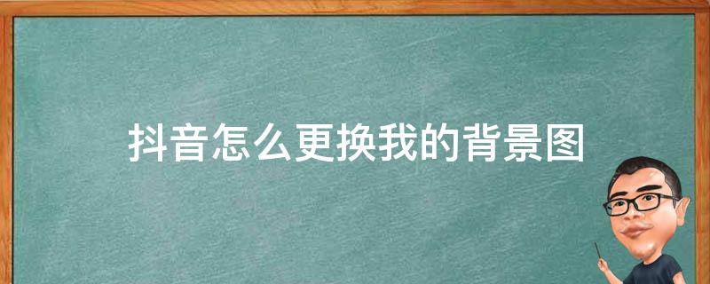 抖音怎么更换我的背景图 抖音里面怎么换背景图