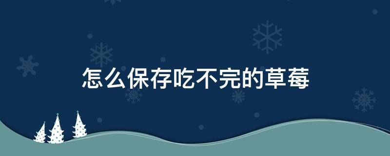 怎么保存吃不完的草莓 今天买的草莓没吃完怎么保存