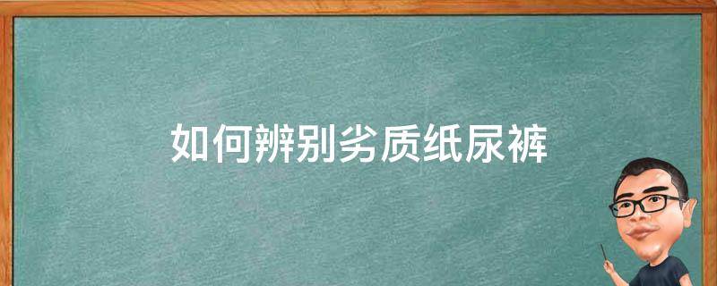 如何辨别劣质纸尿裤 怎么分辨纸尿裤的真假