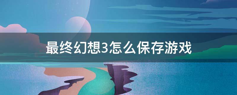 最终幻想3怎么保存游戏 最终幻想3怎么存档