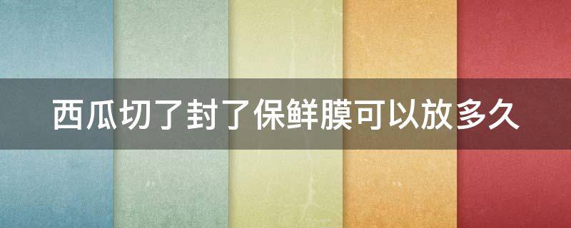 西瓜切了封了保鲜膜可以放多久 切开西瓜用保鲜膜封起来放冰箱保鲜多长时间不能吃