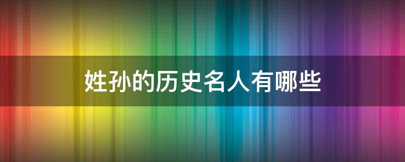 姓孙的历史名人有哪些 历史上姓孙的名人都有哪些