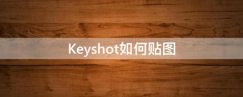 Keyshot如何贴图（keyshot贴图）