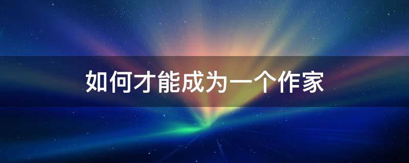 如何才能成为一个作家 怎么可以成为一个作家