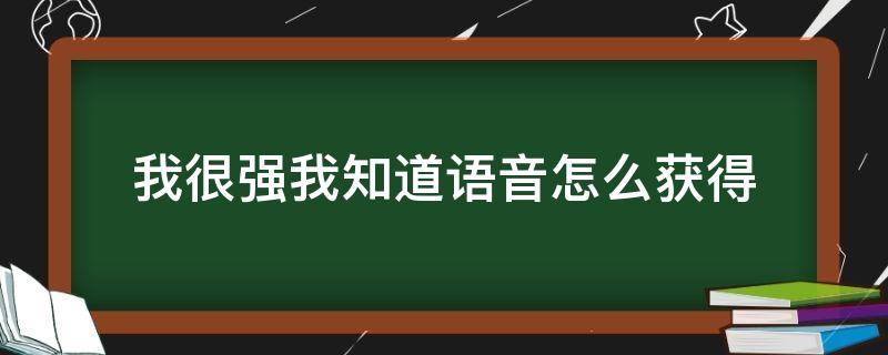 我很强我知道语音怎么获得（我很强我知道语音怎么获得教程）