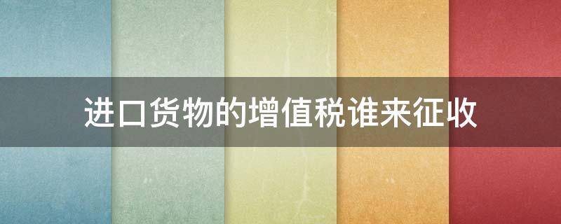 进口货物的增值税谁来征收 进出口货物的增值税由什么征收