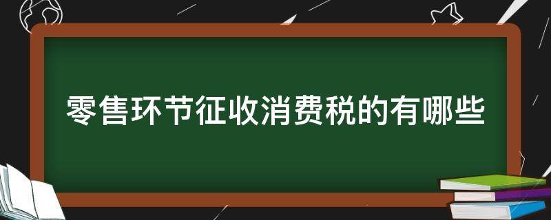 零售环节征收消费税的有哪些 零售环节征收消费税的有哪些烟丝、白酒金银珠宝