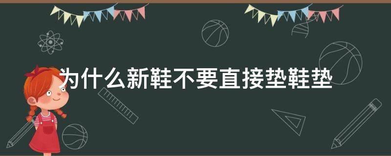 为什么新鞋不要直接垫鞋垫（新鞋要鞋垫吗）