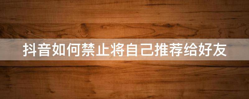 抖音如何禁止将自己推荐给好友 抖音如何禁止将自己推荐给好友视频