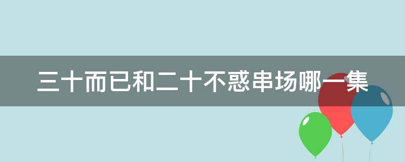 三十而已和二十不惑串场哪一集（三十而已与二十不惑串戏在哪一集）