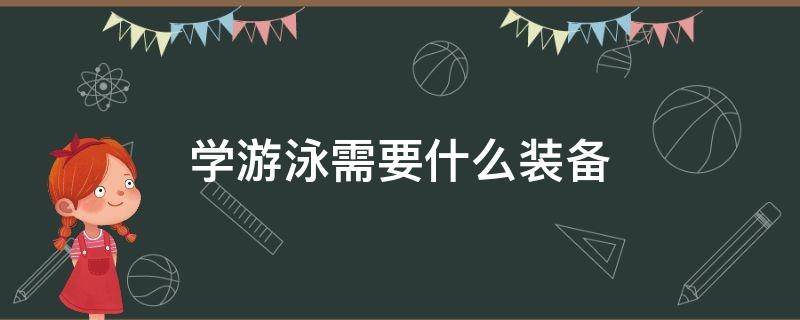 学游泳需要什么装备（孩子学游泳需要准备什么装备）