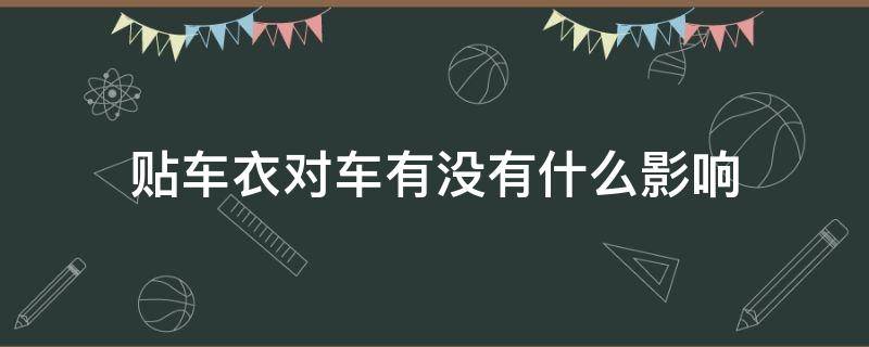 贴车衣对车有没有什么影响（贴车衣对车有啥好处和坏处）