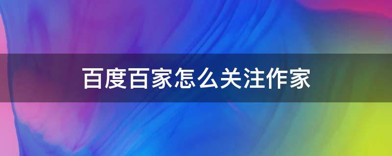 百度百家怎么关注作家 百度百家号文章