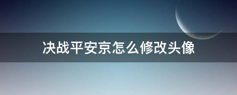 决战平安京怎么修改头像 决战平安京怎么改头像?