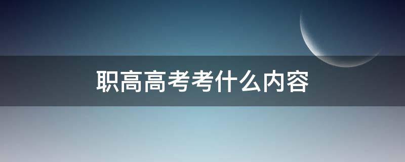 职高高考考什么内容（高职考试考什么内容）