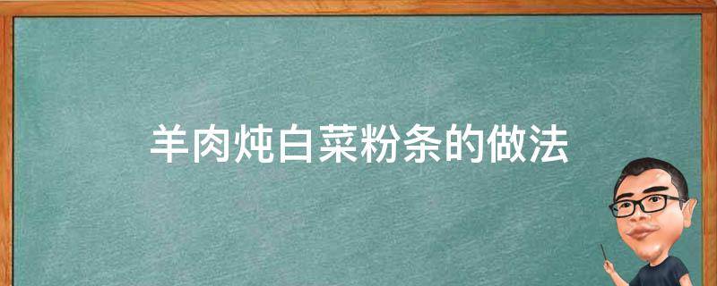 羊肉炖白菜粉条的做法（羊肉炖白菜粉条的做法大全家常窍门）