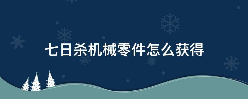 七日杀机械零件怎么获得（七日杀武器零件）