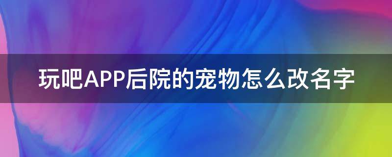 玩吧APP后院的宠物怎么改名字 玩吧app改名字了吗