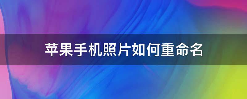 苹果手机照片如何重命名（苹果手机照片如何重命名发送）