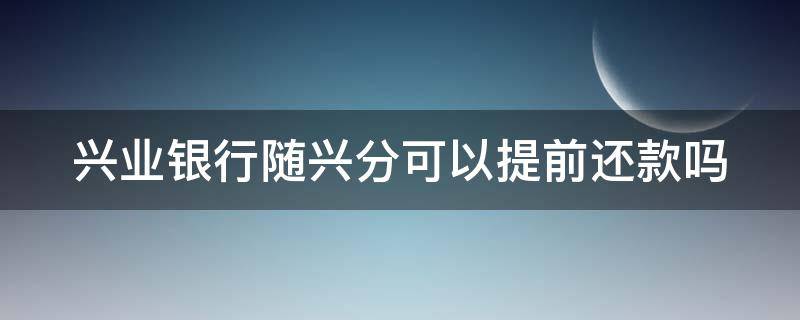 兴业银行随兴分可以提前还款吗（兴业银行随兴分能提前还吗）