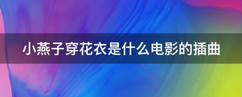 小燕子穿花衣是什么电影的插曲（小燕子穿花衣是什么电影的插曲啊）