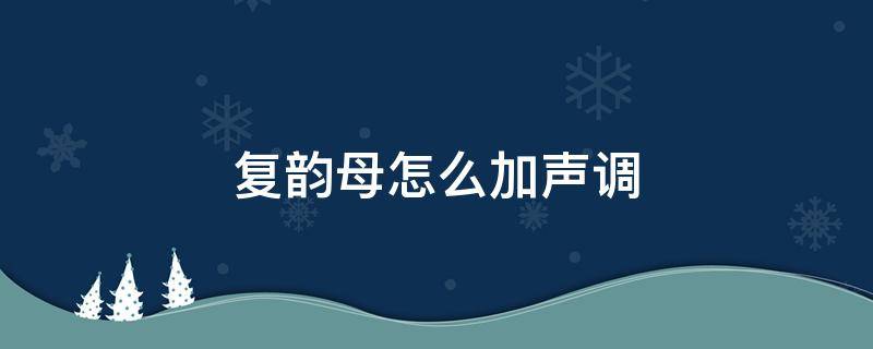 复韵母怎么加声调（复韵母怎样加声调）