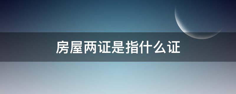 房屋两证是指什么证 房产证两证是哪两证