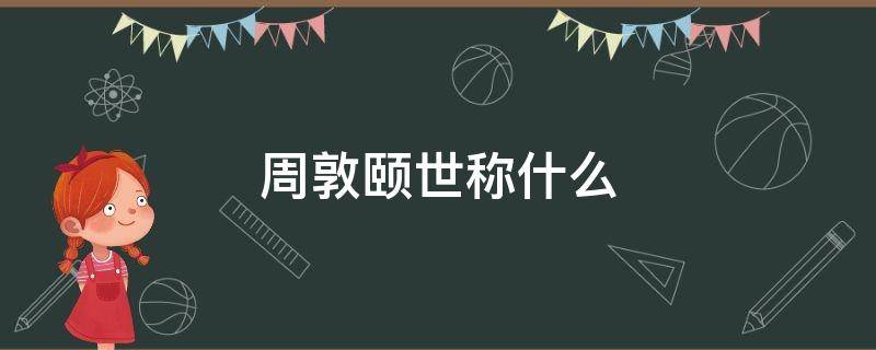 周敦颐世称什么 周敦颐世称什么宋朝什么思想的开山鼻祖
