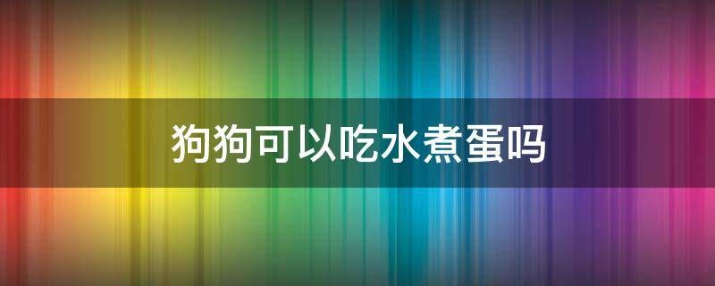 狗狗可以吃水煮蛋吗 两个月的狗狗可以吃水煮蛋吗