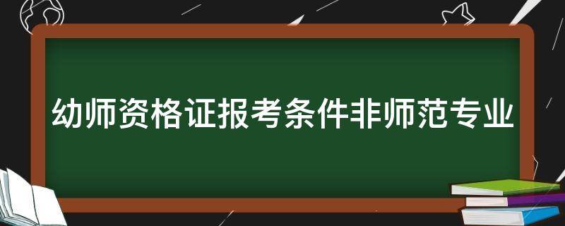 幼师资格证报考条件非师范专业（幼师资格证报考条件非师范专业怎么填）