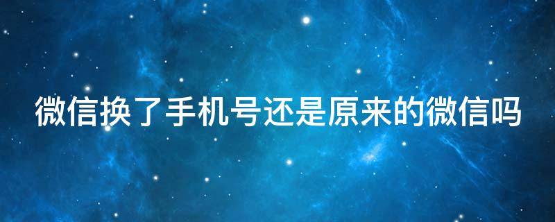 微信换了手机号还是原来的微信吗（原手机号注销了,微信还能登录吗?）