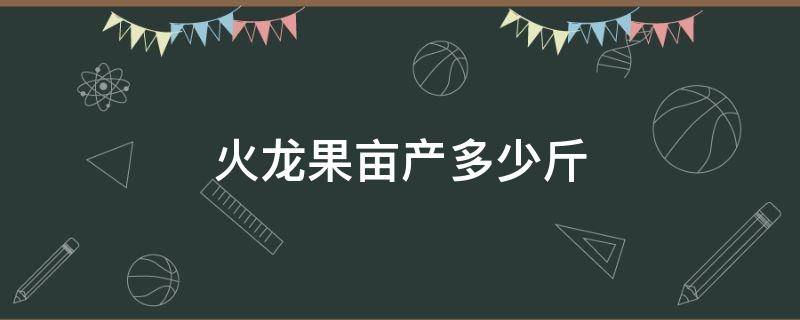 火龙果亩产多少斤 火龙果每亩产多少斤