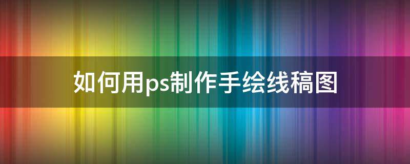 如何用ps制作手绘线稿图（ps如何将手绘稿弄成线稿）