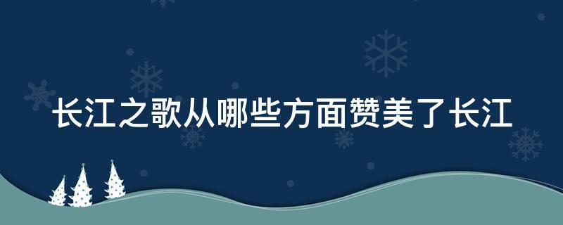 长江之歌从哪些方面赞美了长江（长江之歌从哪些方面赞美了长江从哪些词语可以体现出来）